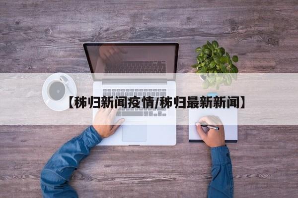 【秭归新闻疫情/秭归最新新闻】