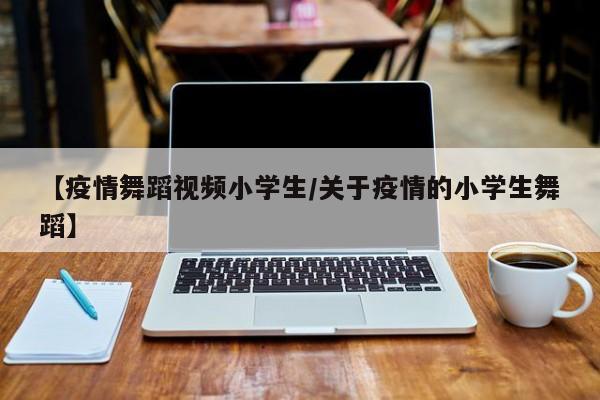 【疫情舞蹈视频小学生/关于疫情的小学生舞蹈】