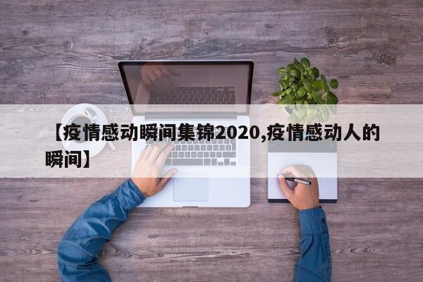 【疫情感动瞬间集锦2020,疫情感动人的瞬间】