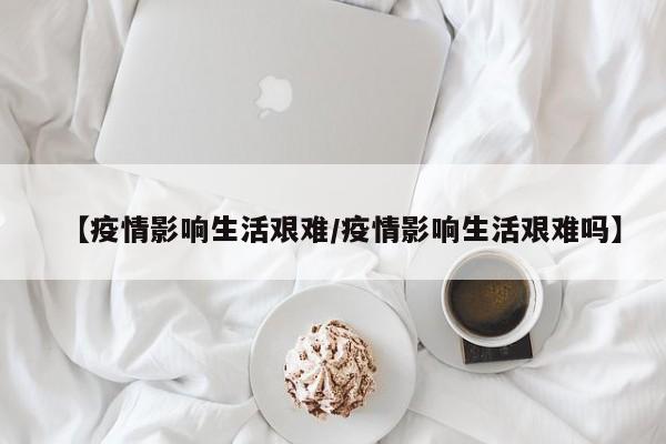 【疫情影响生活艰难/疫情影响生活艰难吗】