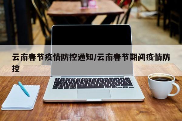 云南春节疫情防控通知/云南春节期间疫情防控