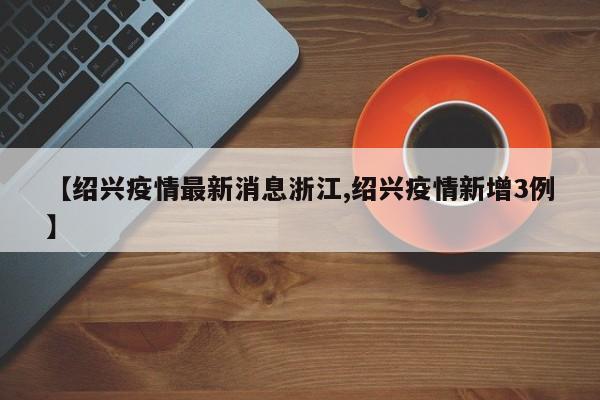【绍兴疫情最新消息浙江,绍兴疫情新增3例】