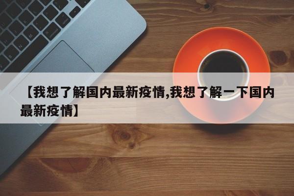 【我想了解国内最新疫情,我想了解一下国内最新疫情】