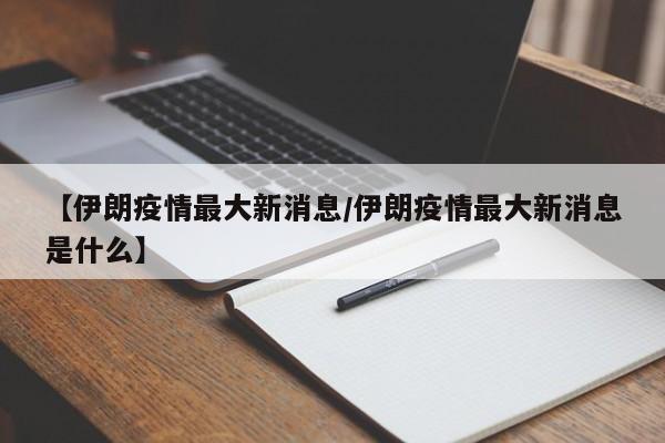 【伊朗疫情最大新消息/伊朗疫情最大新消息是什么】
