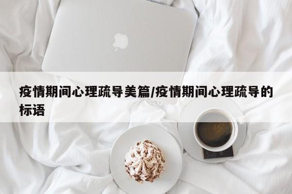 疫情期间心理疏导美篇/疫情期间心理疏导的标语