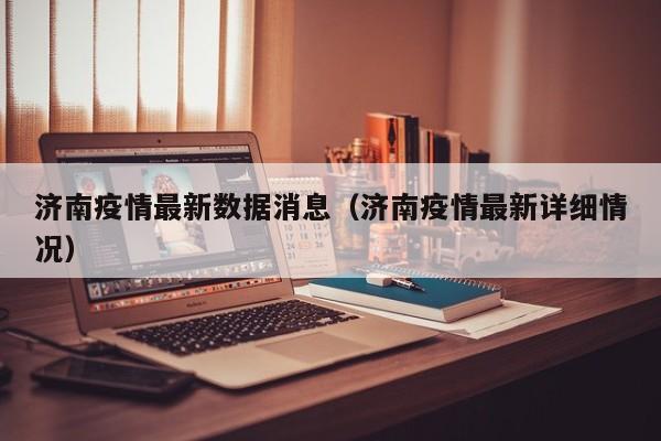 济南疫情最新数据消息（济南疫情最新详细情况）