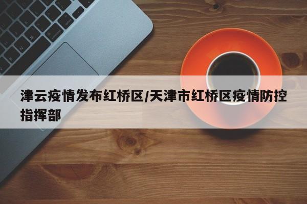 津云疫情发布红桥区/天津市红桥区疫情防控指挥部