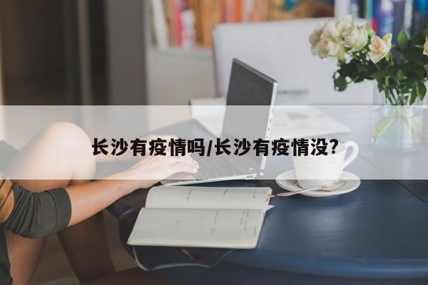 长沙有疫情吗/长沙有疫情没?