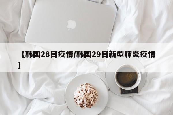 【韩国28日疫情/韩国29日新型肺炎疫情】