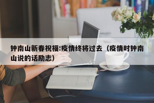 钟南山新春祝福:疫情终将过去（疫情时钟南山说的话励志）