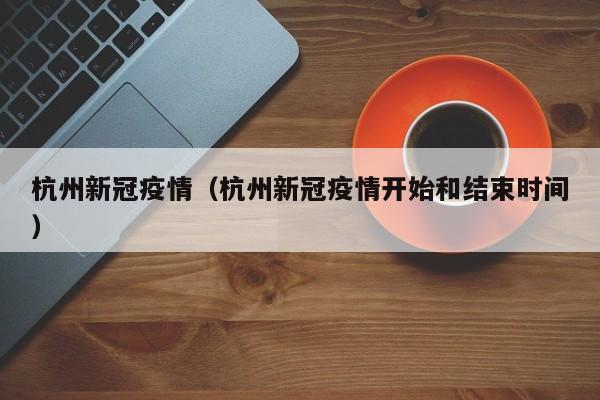 杭州新冠疫情（杭州新冠疫情开始和结束时间）
