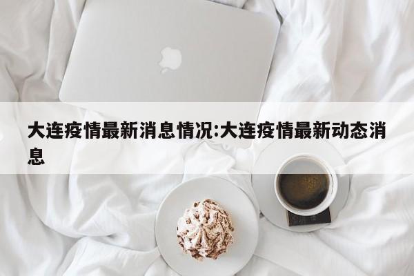大连疫情最新消息情况:大连疫情最新动态消息