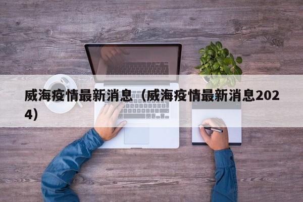 威海疫情最新消息（威海疫情最新消息2024）