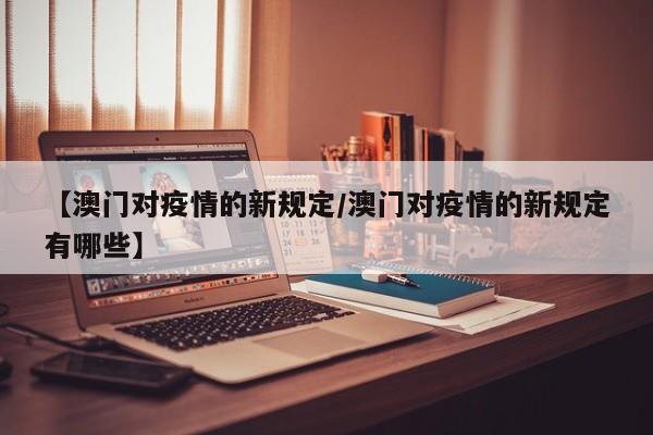 【澳门对疫情的新规定/澳门对疫情的新规定有哪些】