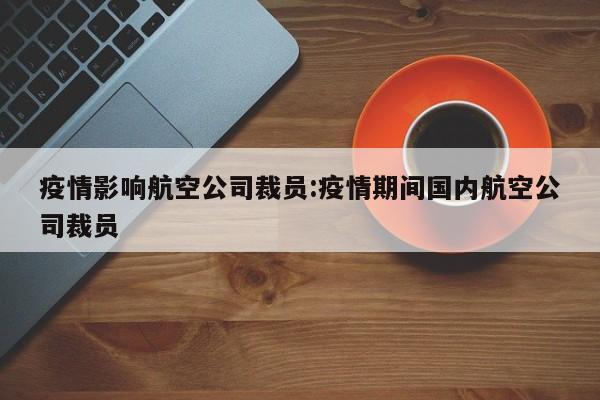 疫情影响航空公司裁员:疫情期间国内航空公司裁员