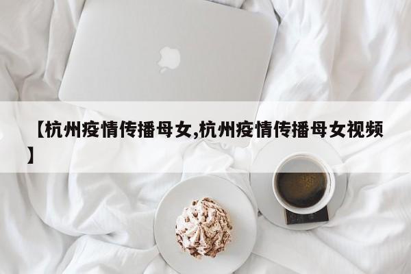 【杭州疫情传播母女,杭州疫情传播母女视频】