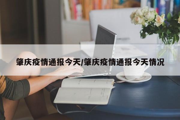 肇庆疫情通报今天/肇庆疫情通报今天情况