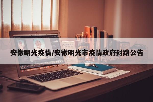 安徽明光疫情/安徽明光市疫情政府封路公告