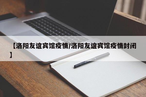【洛阳友谊宾馆疫情/洛阳友谊宾馆疫情封闭】