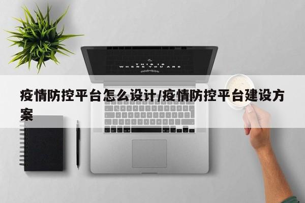 疫情防控平台怎么设计/疫情防控平台建设方案