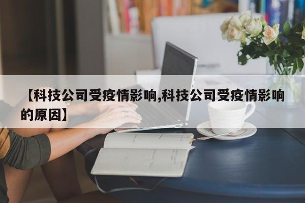 【科技公司受疫情影响,科技公司受疫情影响的原因】