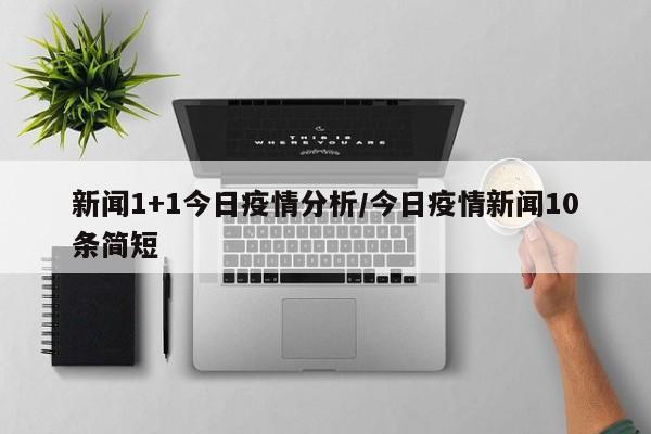 新闻1+1今日疫情分析/今日疫情新闻10条简短