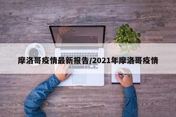 摩洛哥疫情最新报告/2021年摩洛哥疫情