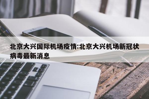 北京大兴国际机场疫情:北京大兴机场新冠状病毒最新消息