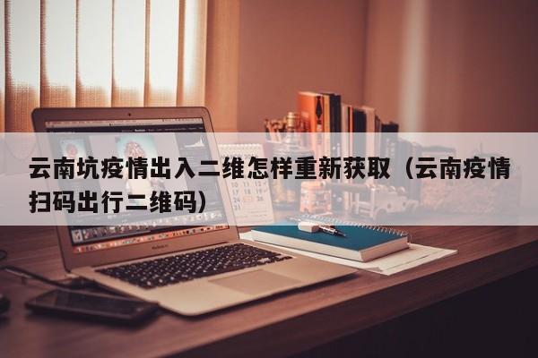 云南坑疫情出入二维怎样重新获取（云南疫情扫码出行二维码）