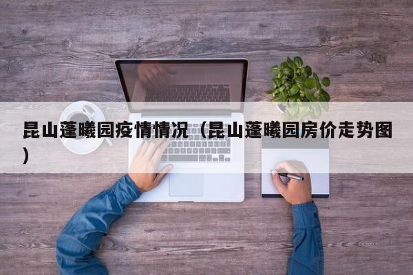 昆山蓬曦园疫情情况（昆山蓬曦园房价走势图）