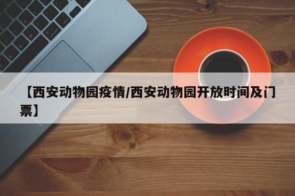 【西安动物园疫情/西安动物园开放时间及门票】