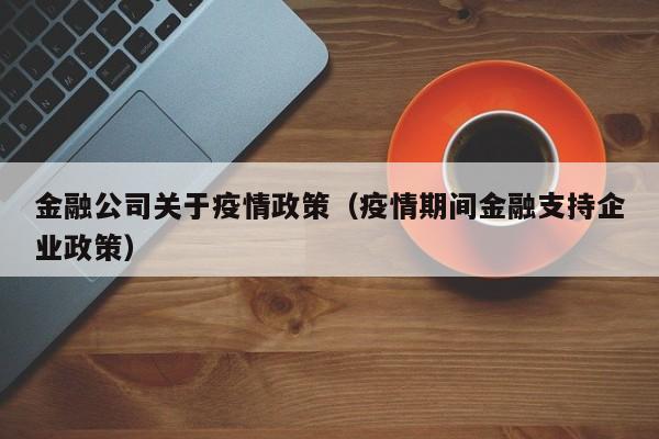 金融公司关于疫情政策（疫情期间金融支持企业政策）