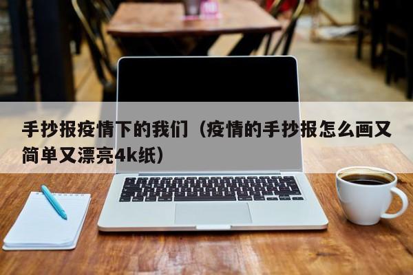手抄报疫情下的我们（疫情的手抄报怎么画又简单又漂亮4k纸）