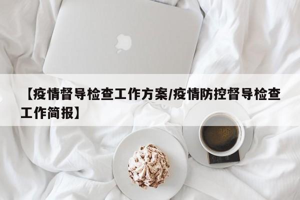 【疫情督导检查工作方案/疫情防控督导检查工作简报】