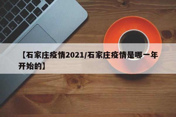 【石家庄疫情2021/石家庄疫情是哪一年开始的】