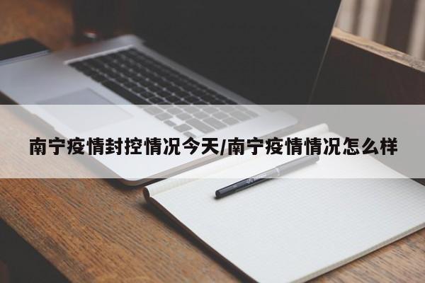 南宁疫情封控情况今天/南宁疫情情况怎么样