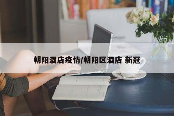 朝阳酒店疫情/朝阳区酒店 新冠