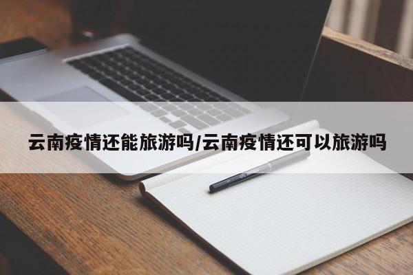 云南疫情还能旅游吗/云南疫情还可以旅游吗