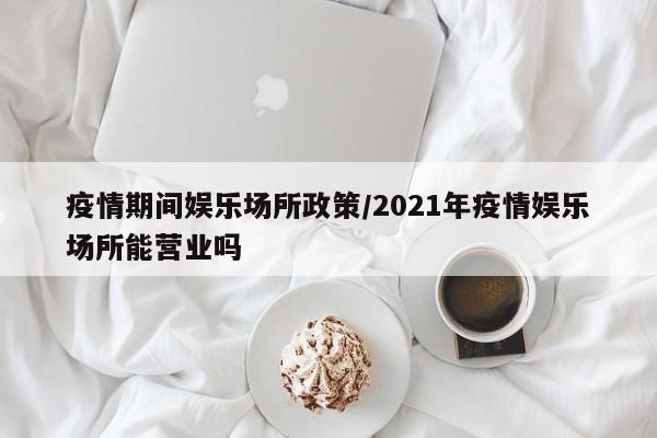 疫情期间娱乐场所政策/2021年疫情娱乐场所能营业吗