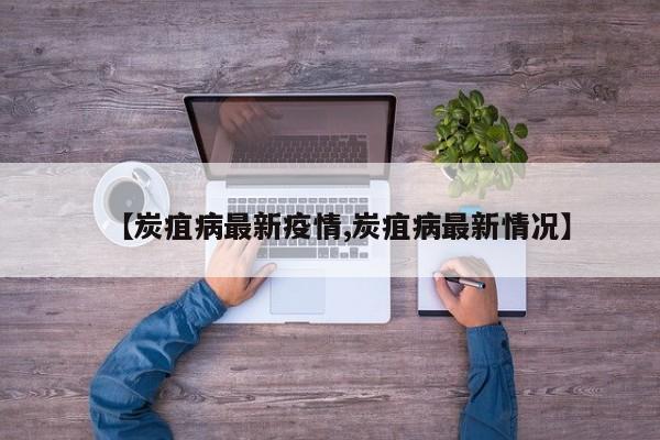 【炭疽病最新疫情,炭疽病最新情况】
