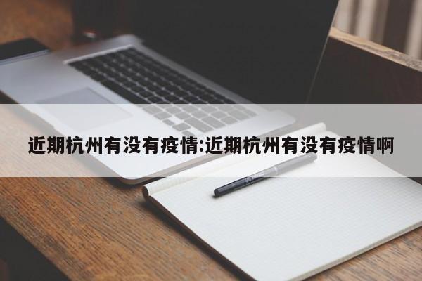 近期杭州有没有疫情:近期杭州有没有疫情啊