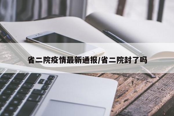 省二院疫情最新通报/省二院封了吗