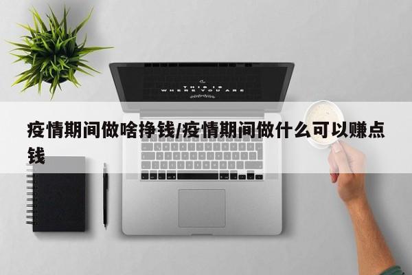 疫情期间做啥挣钱/疫情期间做什么可以赚点钱