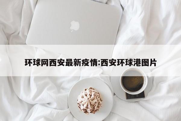 环球网西安最新疫情:西安环球港图片