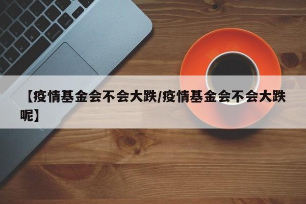 【疫情基金会不会大跌/疫情基金会不会大跌呢】