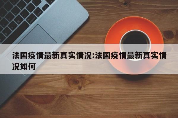 法国疫情最新真实情况:法国疫情最新真实情况如何