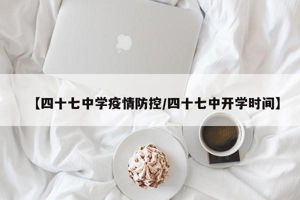 【四十七中学疫情防控/四十七中开学时间】