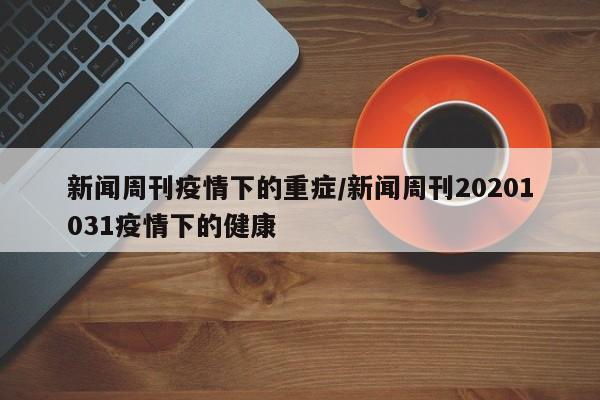 新闻周刊疫情下的重症/新闻周刊20201031疫情下的健康