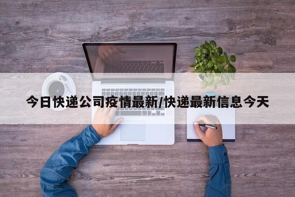 今日快递公司疫情最新/快递最新信息今天