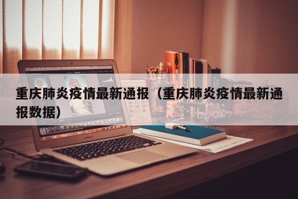重庆肺炎疫情最新通报（重庆肺炎疫情最新通报数据）